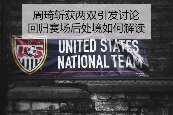 周琦斩获两双引发讨论 回归赛场后处境如何解读